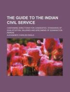 The Guide to the Indian Civil Service; Containing Directions for Candidates, Standards of Qualification, Salaries and Specimens of Examination Papers di Alexander Charles Ewald edito da Rarebooksclub.com