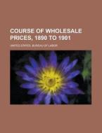 Course of Wholesale Prices, 1890 to 1901 di United States Bureau of Labor edito da Rarebooksclub.com