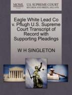 Eagle White Lead Co V. Pflugh U.s. Supreme Court Transcript Of Record With Supporting Pleadings di W H Singleton edito da Gale, U.s. Supreme Court Records