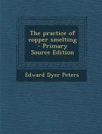 The Practice of Copper Smelting di Edward Dyer Peters edito da Nabu Press