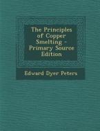 The Principles of Copper Smelting - Primary Source Edition di Edward Dyer Peters edito da Nabu Press
