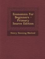 Economics for Beginners - Primary Source Edition di Henry Dunning MacLeod edito da Nabu Press