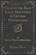 Tales Of The Bald Eagle Mountains In Central Pennsylvania (classic Reprint) di Henry Wharton Shoemaker edito da Forgotten Books
