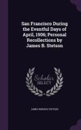 San Francisco During The Eventful Days Of April, 1906; Personal Recollections By James B. Stetson di James Burgess Stetson edito da Palala Press