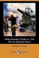 What Germany Thinks; Or, the War as Germans See It (Dodo Press) di Thomas F. a. Smith edito da Dodo Press