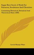 Sugar Beet Seed, a Work for Farmers, Seedsmen and Chemists: Containing Historical, Botanical and Theoretical Data (1898) di Lewis Sharpe Ware edito da Kessinger Publishing