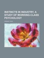 Instincts In Industry, A Study Of Working-class Psychology di Ordway Tead edito da General Books Llc