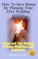 How to Save Money by Planning Your Own Wedding: Steps and Tips Making a Cheap Wedding Look Expensive! di Melina Cooper edito da Createspace
