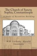 The Church of Sancta Sophia, Constantinople: A Study of Byzantine Building di William Richard Lethaby, Harold Swainson edito da Createspace