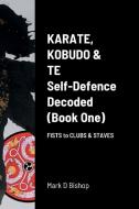 Karate, Kobudo & Te, Self-Defence Decoded (Book One) Fists to Clubs & Staves di Mark D Bishop edito da Lulu.com