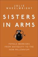 Sisters in Arms: Female Warriors from Antiquity to the New Millennium di Julie Wheelwright edito da OSPREY PUB INC