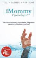The Mommy Psychologist: The Child Psychologist Who Thought She Had All the Answers to Parenting Until She Became One Herself di Heather Harrison, Dr Heather Harrison edito da Createspace