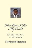 How Can I Fix My Credit: Self-Help Guide to Repair Credit di Stevenson J. Franklin edito da Createspace