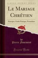 Le Mariage Chrétien: Principes, Guide Pratique, Formulaire (Classic Reprint) di Pierre Fourneret edito da Forgotten Books