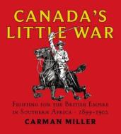 Canada's Little War: Fighting for the British Empire in Southern Africa 1899-1902 di Carman Miller edito da LORIMER