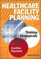 Healthcare Facility Planning: Thinking Strategically, Second Edition di Cynthia Hayward edito da Health Administration Press