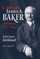 Captain James A. Baker of Houston, 1857-1941 di Kate Sayen Kirkland edito da Texas A&M University Press