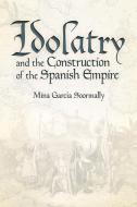 Idolatry and the Construction of the Spanish Empire edito da University Press of Colorado