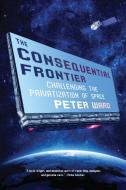 The Consequential Frontier: Challenging the Privatization of Space di Peter Ward edito da MELVILLE HOUSE PUB