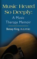 Music Heard So Deeply: A Music Therapy Memoir di Betsey King Phd Mt Bc edito da BOOKLOCKER.COM INC