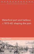 Waterford Port and Harbour, C.1815-42: Shaping the Port di Mary Breen edito da FOUR COURTS PR