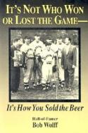 It's Not Who Won or Lost the Game: It's How You Sold the Beer di Bob Wolff edito da DIAMOND COMMUNICATIONS INC