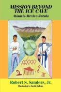 Mission Beyond the Ice Cave: Atlantis-Mexico-Zotola di Robert S.  Sanders edito da ARMSTRONG VALLEY PUB CO