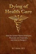 Dying of Health Care: : How the System Harms Americans Physically and Financially, di N. F. Hanna M. D. edito da COPERNICUS HEALTHCARE