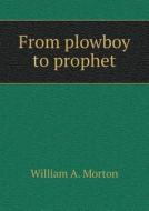 From Plowboy To Prophet di William A Morton edito da Book On Demand Ltd.
