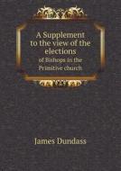 A Supplement To The View Of The Elections Of Bishops In The Primitive Church di James Dundass edito da Book On Demand Ltd.