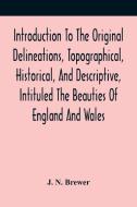 Introduction To The Original Delineations, Topographical, Historical, And Descriptive, Intituled The Beauties Of England And Wales di N. Brewer J. N. Brewer edito da Alpha Editions