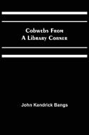 Cobwebs from a Library Corner di John Kendrick Bangs edito da Alpha Editions