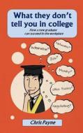 What They Don't Tell You in College: How a New Graduate Can Succeed in the Workplace di Chris Payne edito da Lipa Publishing