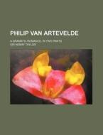 Philip Van Artevelde; A Dramatic Romance. In Two Parts di Henry Taylor edito da General Books Llc