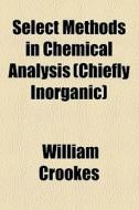 Select Methods In Chemical Analysis (chiefly Inorganic) di William Crookes edito da General Books Llc