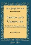 Crayon and Character: Truth Made Clear Through Eye and Ear, or Ten-Minute Talks with Colored Chalks (Classic Reprint) di Bert Joseph Griswold edito da Forgotten Books