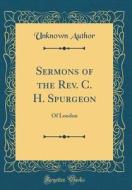 Sermons of the REV. C. H. Spurgeon: Of London (Classic Reprint) di Unknown Author edito da Forgotten Books