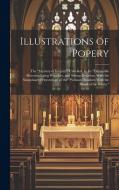 Illustrations of Popery: The "Mystery of Iniquity" Unveiled: In Its "Damnable Heresies, Lying Wonders, and Strong Delusion. With the Sanguinary di Anonymous edito da LEGARE STREET PR