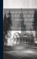 A Memoir of the Late Rev. George Armstrong: ... With Extracts From His Journals and Correspondence di Robert Henderson edito da LEGARE STREET PR