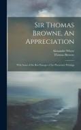 Sir Thomas Browne, An Appreciation: With Some of the Best Passages of the Physician's Writings di Alexander Whyte, Thomas Browne edito da LEGARE STREET PR