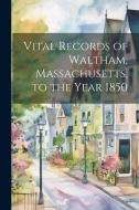Vital Records of Waltham, Massachusetts, to the Year 1850 di Anonymous edito da LEGARE STREET PR