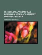 I.S. Semleri Apparatus Ad Liberalem Veteris Testamenti Interpretationem di Johann Salomo Semler edito da Rarebooksclub.com