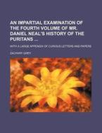 An Impartial Examination of the Fourth Volume of Mr. Daniel Neal's History of the Puritans; With a Large Appendix of Curious Letters and Papers ... di Zachary Grey edito da Rarebooksclub.com