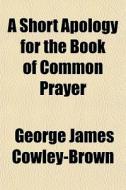 A Short Apology For The Book Of Common P di George Cowley-brown edito da General Books