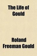 The Life Of Gould di Roland Freeman Gould edito da General Books