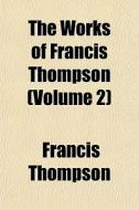 The Works Of Francis Thompson Volume 2 di Francis Thompson edito da General Books