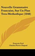 Nouvelle Grammaire Francaise, Sur Un Plan Tres-Methodique (1848) di Francois Noel, Charles Pierre Chapsal edito da Kessinger Publishing