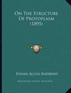 On the Structure of Protoplasm (1895) di Ethan Allen Andrews edito da Kessinger Publishing