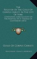 The Register of the Guild of Corpus Christi in the City of York: Containing Some Account of the Hospital of St. Thomas of Canterbury (1872) di Guild of Corpus Christi edito da Kessinger Publishing