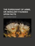 The Pursiuvant of Arms, or Heraldry Founded Upon Facts di James Robinson Planch edito da Rarebooksclub.com